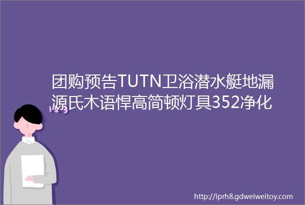 团购预告TUTN卫浴潜水艇地漏源氏木语悍高简顿灯具352净化器专场德利丰岩板小吉专场科沃斯清洁专场